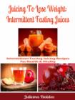 Image for Juicing To Lose Weight: Intermittent Fasting Juices: Intermittent Fasting Juicing Recipes For Health &amp; Vitality