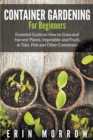 Image for Container Gardening For Beginners : Essential Guide on How to Grow and Harvest Plants, Vegetables and Fruits in Tubs, Pots and Other Containers