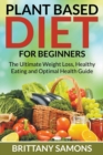 Image for Plant Based Diet For Beginners : The Ultimate Weight Loss, Healthy Eating and Optimal Health Guide