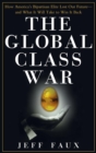 Image for The Global Class War : How America&#39;s Bipartisan Elite Lost Our Future - And What It Will Take to Win It Back