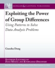 Image for Exploiting the Power of Group Differences : Using Patterns to Solve Data Analysis Problems