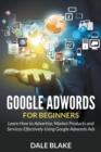 Image for Google Adwords For Beginners : Learn How to Advertise, Market Products and Services Effectively Using Google Adwords Ads