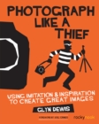Image for Photograph Like a Thief: Using Imitation and Inspiration to Create Great Images