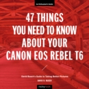 Image for 47 Things You Need to Know About Your Canon Eos Rebel T6: David Busch&#39;s Guide to Taking Better Pictures