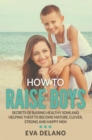 Image for How to Raise Boys: Secrets of Raising Healthy Sons and Helping Them to Become Mature, Clever, Strong and Happy Men
