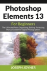 Image for Photoshop Elements 13 For Beginners: The Ultimate Photo Organizing, Editing, Perfecting Manual Guide For Digital Photographers