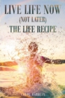 Image for Live Life Now (Not Later) The Life Recipe