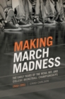 Image for Making March Madness : The Early Years of the NCAA, NIT, and College Basketball Championships, 1922-1951