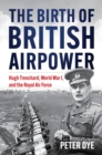 Image for The Birth of British Airpower : Hugh Trenchard, World War I, and the Royal Air Force