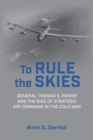 Image for To Rule the Skies: General Thomas S. Power and the Rise of Strategic Air Command in the Cold War