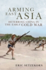 Image for Arming East Asia: Deterring China in the Early Cold War