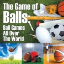 Image for The Game of Balls : Ball Games All Over The World