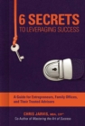 Image for 6 secrets to leveraging success  : a guide for entrepreneurs, family offices, and their trusted advisors