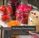 Image for Pickling Everything: Foolproof Recipes for Sour, Sweet, Spicy, Savory, Crunchy, Tangy Treats