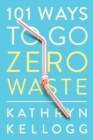 101 Ways to Go Zero Waste - Kellogg, Kathryn
