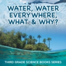 Image for Water, Water Everywhere, What &amp; Why? : Third Grade Science Books Series