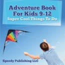 Image for Adventure Book For Kids 9-12: Super Cool Things To Do: Fun for Kids of All Ages