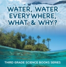 Image for Water, Water Everywhere, What &amp; Why? : Third Grade Science Books Series: 3rd Grade Water Books for Kids