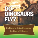 Image for Do Dinosaurs Fly? Prehistoric Animal Learning for Kids of All Ages: Dinosaur Books Encyclopedia for Kids