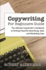 Image for Copywriting For Beginners Guide: The Ultimate Copywriter&#39;s Handbook to Writing Powerful Advertising, Sales and Marketing Copy