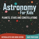 Image for Astronomy For Kids : Planets, Stars and Constellations - Intergalactic Kids Book Edition