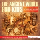Image for The Ancient World For Kids : A History Series - Children Explore History Book Edition