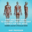 Image for Baby Doctor&#39;s Guide To Anatomy and Physiology : Science for Kids Series - Children&#39;s Anatomy &amp; Physiology Books