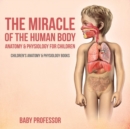 Image for The Miracle of the Human Body : Anatomy &amp; Physiology for Children - Children&#39;s Anatomy &amp; Physiology Books