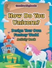 Image for How Do You Unicorn? Design Your Own Fantasy World Activity Book