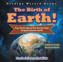 Image for The Birth of Earth! - Fun Facts about the Forces That Shaped Planet Earth. Earth Science for Kids - Children&#39;s Earth Sciences Books
