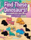 Image for Find These Dinosaurs! A Memory Matching Game Activity Book