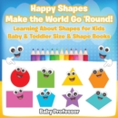 Image for Happy Shapes Make the World Go &#39;Round! Learning About Shapes for Kids - Baby &amp; Toddler Size &amp; Shape Books