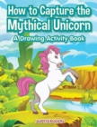 Image for How to Capture the Mythical Unicorn : A Drawing Activity Book