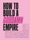 Image for How to Build a Goddamn Empire: Advice on Creating Your Brand With High-Tech Smarts, Elbow Grease, Infinite Hustle, and a Whole Lotta Heart