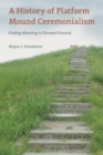 Image for A History of Platform Mound Ceremonialism: Finding Meaning in Elevated Ground