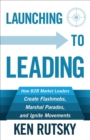 Image for Launching to Leading: How B2B Market Leaders Create Flashmobs, Marshal Parades and Ignite Movements