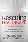 Image for Rescuing Healthcare: A Leadership Prescription to Make Healthcare What We All Want It to Be