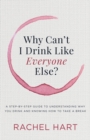 Image for Why Can’t I Drink Like Everyone Else : A Step-by-Step Guide to Understanding Why You Drink and Knowing  How to Take a Break
