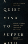 Image for A quiet mind to suffer with: mental illness, trauma, and the death of Christ
