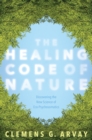 Image for The healing code of nature: discovering the hidden power of the natural world