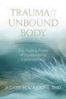 Image for Trauma and the unbound body: the healing power of fundamental consciousness