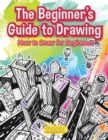 Image for The Beginner&#39;s Guide to Drawing : How to Draw for Beginners