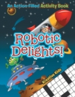 Image for Robotic Delights! An Action-Filled Activity Book