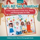 Image for Let&#39;s All Get Creative! A Fun Celebration of the Arts, Music, and Photography for Kids - Children&#39;s Arts, Music &amp; Photography Books