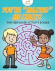 Image for You&#39;re &quot;Mazing&quot; Me Crazy! The Kids Maze Activity Books