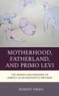 Image for Motherhood, Fatherland, and Primo Levi : The Hidden Groundwork of Agency in His Auschwitz Writings