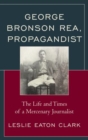 Image for George Bronson Rea, propagandist  : the life and times of a mercenary journalist