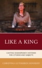 Image for Like a king  : casting Shakespeare&#39;s histories for citizens and subjects