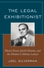 Image for The legal exhibitionist  : Morris Ernst, Jewish identity, and the modern celebrity lawyer
