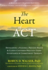 Image for The heart of act  : developing a flexible, process-based, and client-centered practice using acceptance and commitment therapy